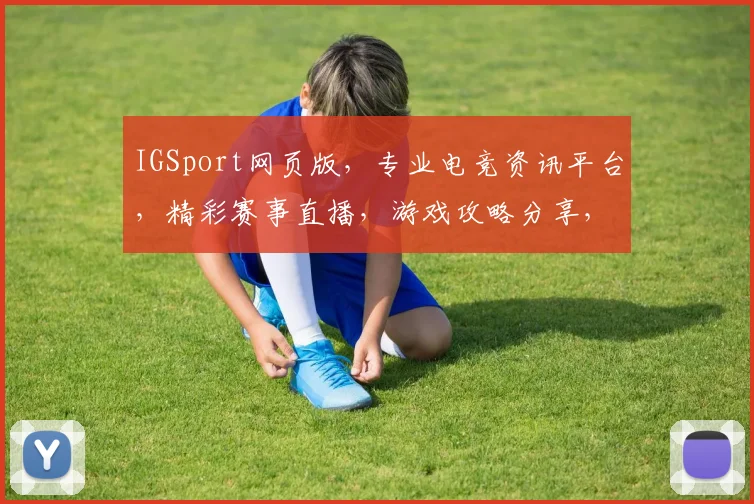 IGSport网页版，专业电竞资讯平台，精彩赛事直播，游戏攻略分享，三大亮点，不容错过