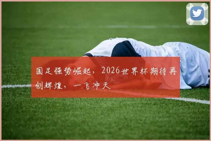 国足强势崛起，2026世界杯期待再创辉煌，一飞冲天