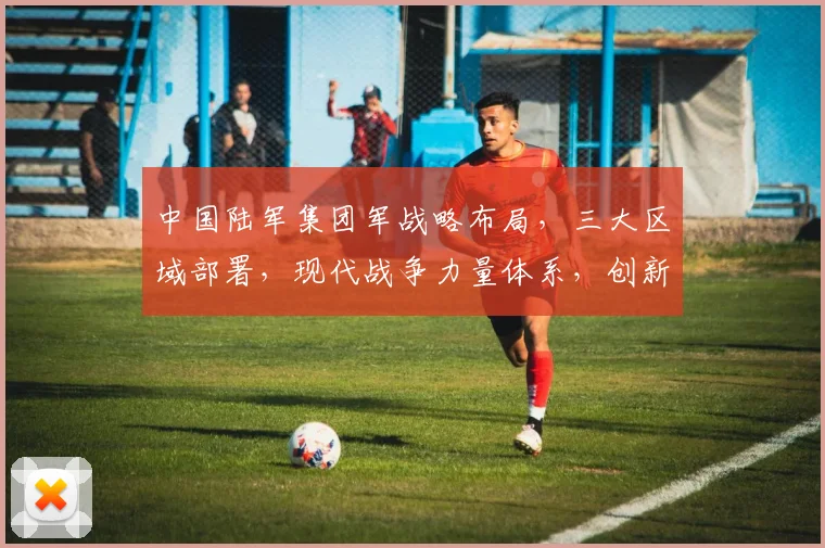 中国陆军集团军战略布局，三大区域部署，现代战争力量体系，创新军事变革，全面解析。