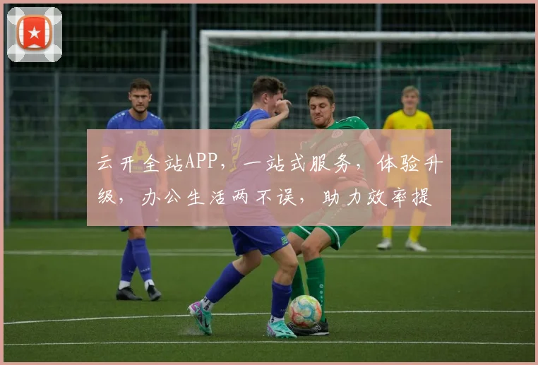 云开全站APP，一站式服务，体验升级，办公生活两不误，助力效率提升，让您轻松驾驭工作生活