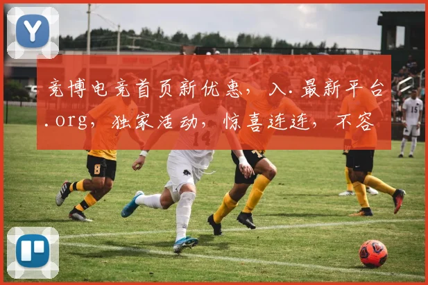 竞博电竞首页新优惠，入.最新平台.org，独家活动，惊喜连连，不容错过