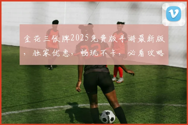 金花三张牌2025免费版手游最新版，独家优惠，畅玩不卡，必看攻略，三重惊喜等你来