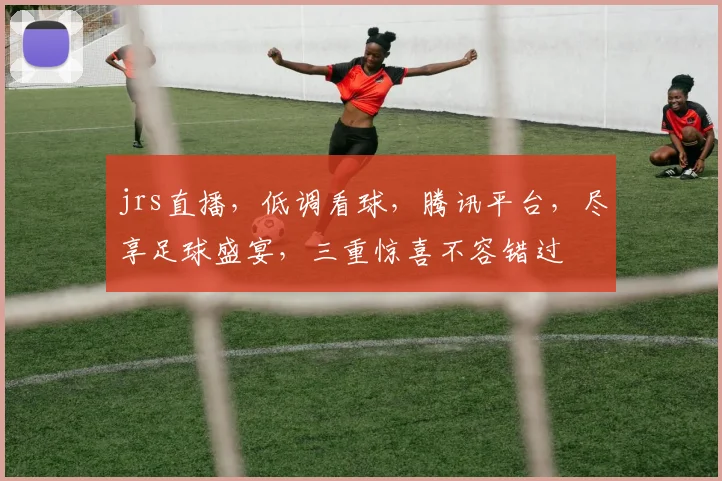 jrs直播，低调看球，腾讯平台，尽享足球盛宴，三重惊喜不容错过