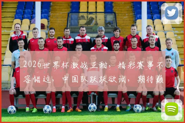 2026世界杯激战正酣，精彩赛事不容错过，中国队跃跃欲试，期待巅峰对决