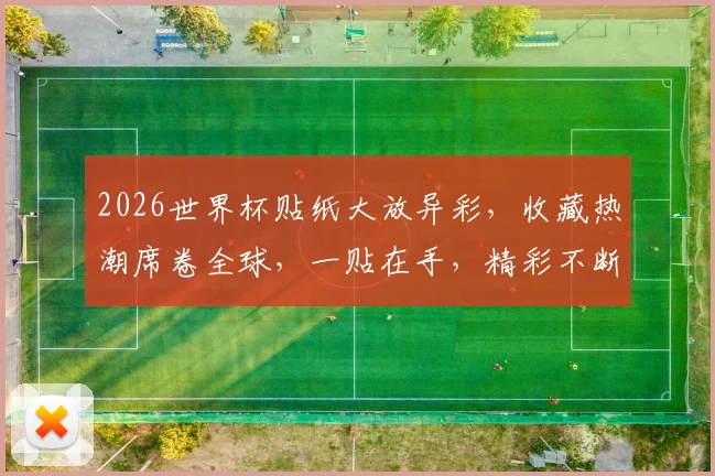 2026世界杯贴纸大放异彩，收藏热潮席卷全球，一贴在手，精彩不断，不容错过
