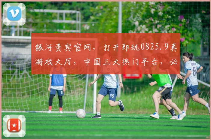 银河贵宾官网，打开即玩0825.9真游戏大厅，中国三大热门平台，必看攻略
