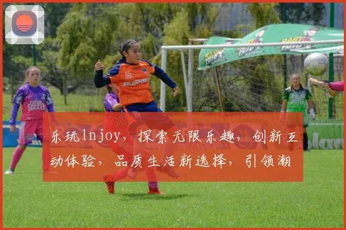 乐玩lnjoy，探索无限乐趣，创新互动体验，品质生活新选择，引领潮流风尚。