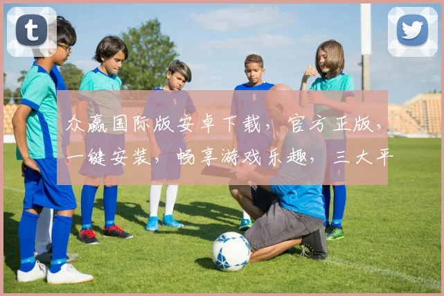 众赢国际版安卓下载，官方正版，一键安装，畅享游戏乐趣，三大平台同步更新，必备