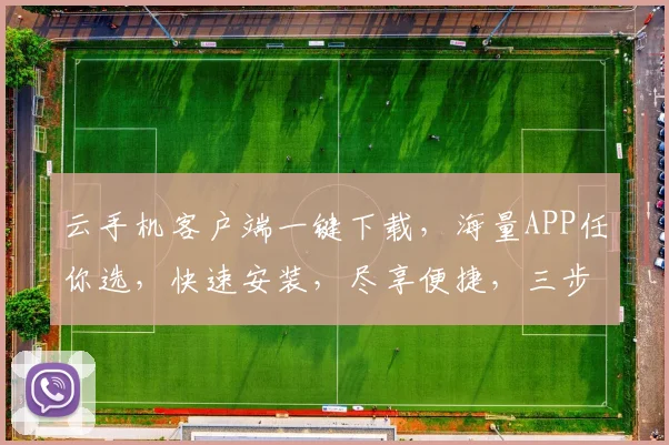 云手机客户端一键下载，海量APP任你选，快速安装，尽享便捷，三步轻松拥有