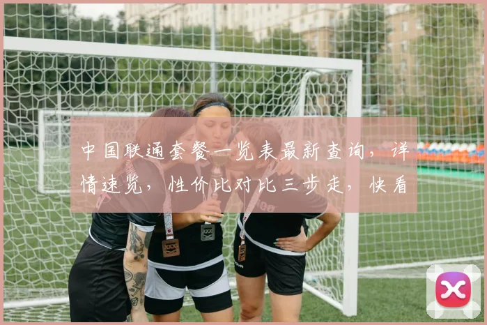 中国联通套餐一览表最新查询，详情速览，性价比对比三步走，快看