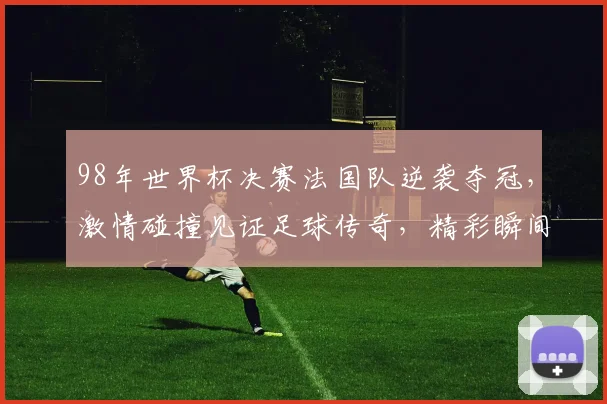 98年世界杯决赛法国队逆袭夺冠，激情碰撞见证足球传奇，精彩瞬间不容错过
