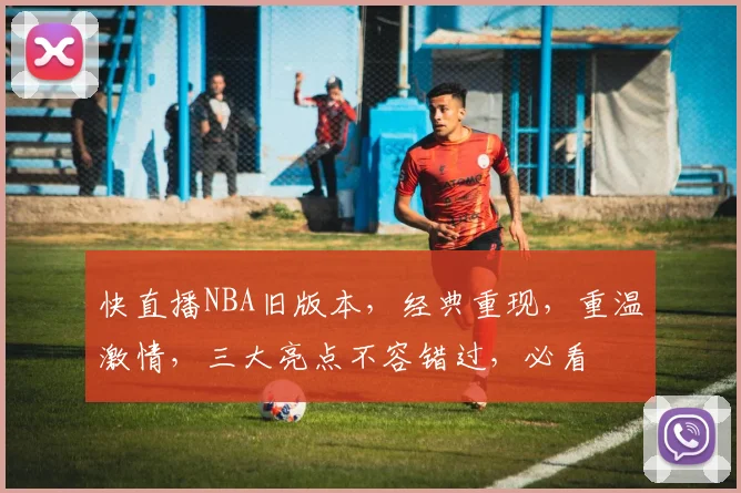 快直播NBA旧版本，经典重现，重温激情，三大亮点不容错过，必看