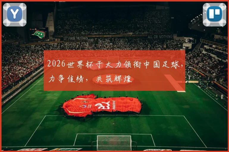 2026世界杯于大力领衔中国足球，力争佳绩，共筑辉煌