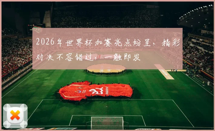 2026年世界杯加赛亮点纷呈，精彩对决不容错过，一触即发