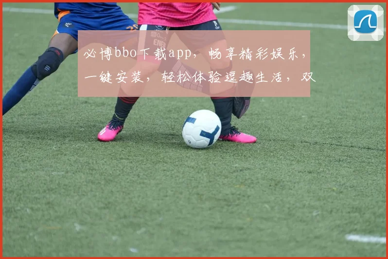 必博bbo下载app，畅享精彩娱乐，一键安装，轻松体验逗趣生活，双平台同步更新