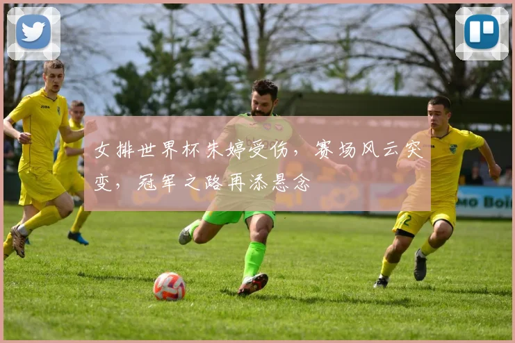 女排世界杯朱婷受伤，赛场风云突变，冠军之路再添悬念