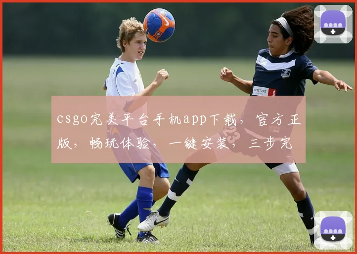 csgo完美平台手机app下载，官方正版，畅玩体验，一键安装，三步完成