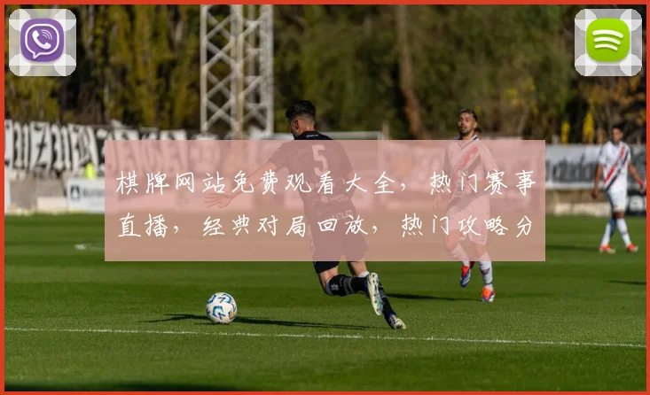 棋牌网站免费观看大全，热门赛事直播，经典对局回放，热门攻略分享，一网打尽