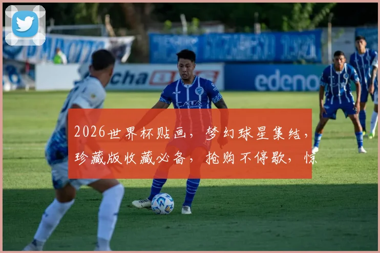 2026世界杯贴画，梦幻球星集结，珍藏版收藏必备，抢购不停歇，惊喜不断